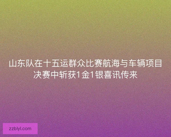 山东队在十五运群众比赛航海与车辆项目决赛中斩获1金1银喜讯传来