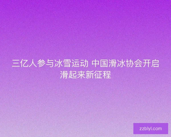 三亿人参与冰雪运动 中国滑冰协会开启滑起来新征程