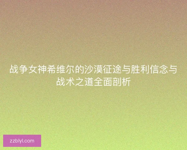 战争女神希维尔的沙漠征途与胜利信念与战术之道全面剖析