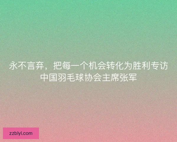 永不言弃，把每一个机会转化为胜利专访中国羽毛球协会主席张军