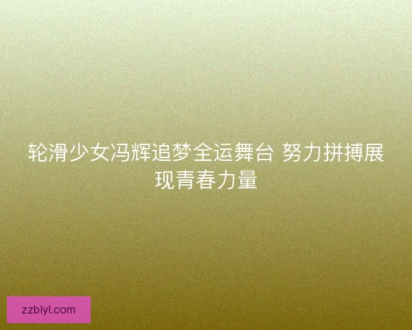 轮滑少女冯辉追梦全运舞台 努力拼搏展现青春力量