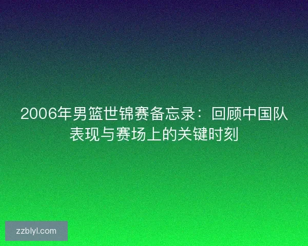 2006年男篮世锦赛备忘录：回顾中国队表现与赛场上的关键时刻